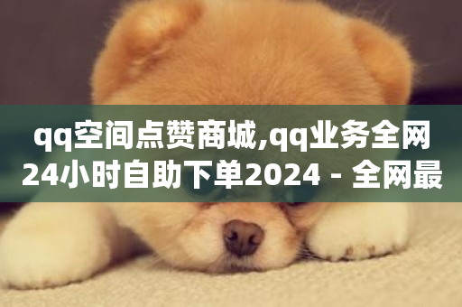 qq空间点赞商城,qq业务全网24小时自助下单2024 - 全网最低业务平台便宜快手 - 快手24小时低价下单平台