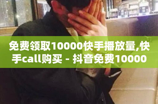 免费领取10000快手播放量,快手call购买 - 抖音免费10000播放量 - 免费领10000名片平台-第1张图片-ZBLOG