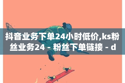 抖音业务下单24小时低价,ks粉丝业务24 - 粉丝下单链接 - dy低价下单平台最便宜