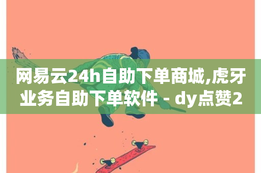 网易云24h自助下单商城,虎牙业务自助下单软件 - dy点赞24小时 - 每日可以免费领1000播放量