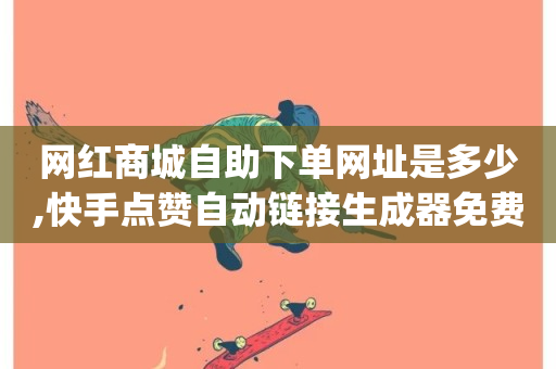 网红商城自助下单网址是多少,快手点赞自动链接生成器免费 - 快手评论自助平台有哪些 - qq卡盟自助下单24小时