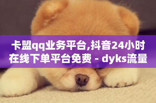 卡盟qq业务平台,抖音24小时在线下单平台免费 - dyks流量 - 快手点赞有什么用