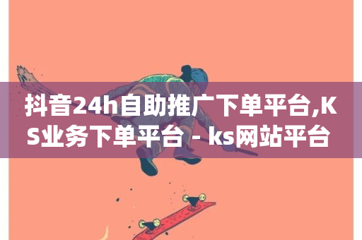 抖音24h自助推广下单平台,KS业务下单平台 - ks网站平台 - qq音乐在线自助下单