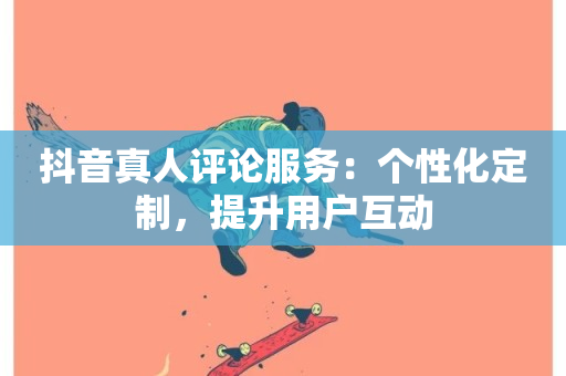 抖音真人评论服务：个性化定制，提升用户互动-第1张图片-ZBLOG