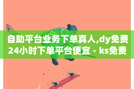 自助平台业务下单真人,dy免费24小时下单平台便宜 - ks免费业务平台 - 快手播放量下单免费