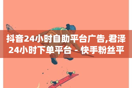 抖音24小时自助平台广告,君泽24小时下单平台 - 快手粉丝平台+永不掉粉 - 24小时qq空间自助