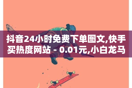 抖音24小时免费下单图文,快手买热度网站 - 0.01元,小白龙马山有限责任公司 - ks点赞网 - 抖音业务秒点赞