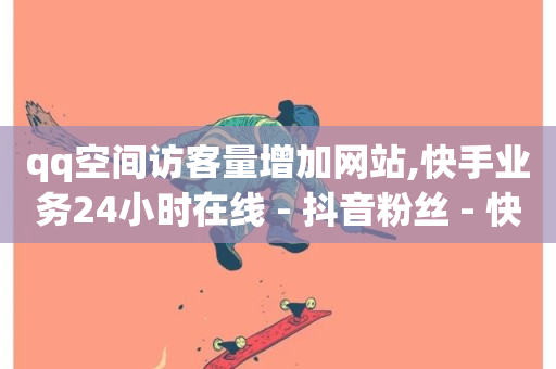 qq空间访客量增加网站,快手业务24小时在线 - 抖音粉丝 - 快手浏览量500免费领取