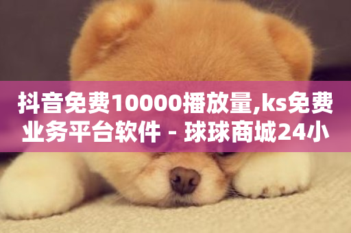 抖音免费10000播放量,ks免费业务平台软件 - 球球商城24小时自助下单网站 - ks业务免费领取-第1张图片-ZBLOG