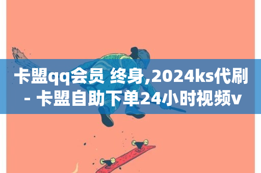 卡盟qq会员 终身,2024ks代刷 - 卡盟自助下单24小时视频vip - 快手超低下单平台