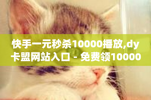 快手一元秒杀10000播放,dy卡盟网站入口 - 免费领10000名片平台 - 乐刷卡盟官网