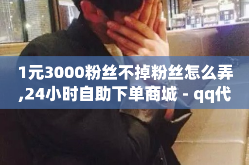 1元3000粉丝不掉粉丝怎么弄,24小时自助下单商城 - qq代充网专业代充平台 - 快手秒单下载