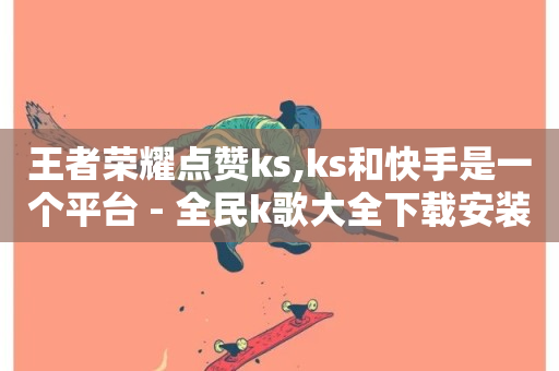 王者荣耀点赞ks,ks和快手是一个平台 - 全民k歌大全下载安装2024 - 抖音播放量