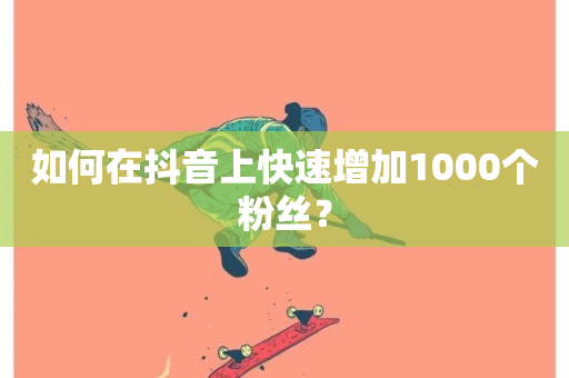 如何在抖音上快速增加1000个粉丝？-第1张图片-ZBLOG