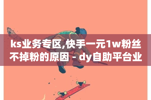 ks业务专区,快手一元1w粉丝不掉粉的原因 - dy自助平台业务下单机器人 - 24小时ks点赞-第1张图片-ZBLOG