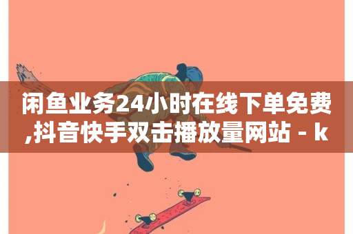 闲鱼业务24小时在线下单免费,抖音快手双击播放量网站 - ks刷亲密度 - 诚信卡盟在线自助下单