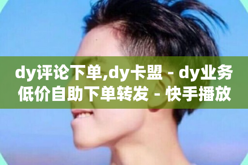 dy评论下单,dy卡盟 - dy业务低价自助下单转发 - 快手播放量一万免费网站-第1张图片-ZBLOG