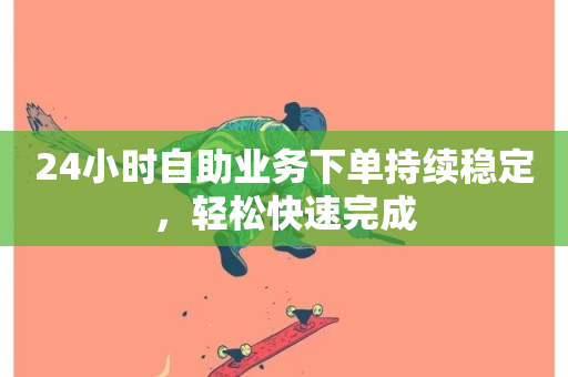 24小时自助业务下单持续稳定，轻松快速完成