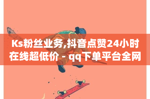 Ks粉丝业务,抖音点赞24小时在线超低价 - qq下单平台全网最低价 - dy下单平台-ks-dy-稳定下单平台-超低价平台