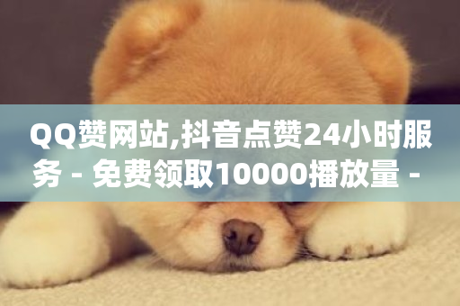 QQ赞网站,抖音点赞24小时服务 - 免费领取10000播放量 - qq业务网址-第1张图片-ZBLOG