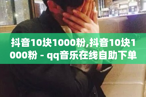 抖音10块1000粉,抖音10块1000粉 - qq音乐在线自助下单 - qq空间访客量10000购买