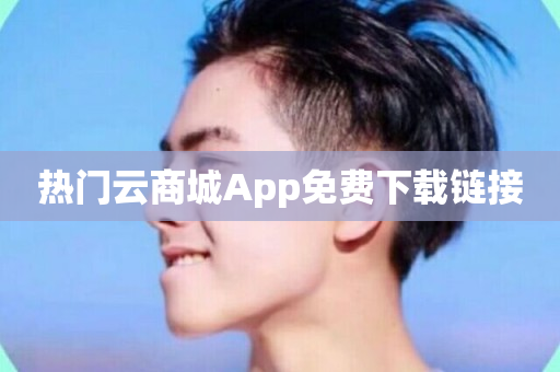 热门云商城App免费下载链接-第1张图片-ZBLOG