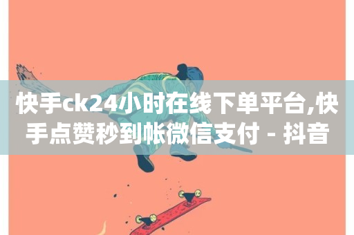 快手ck24小时在线下单平台,快手点赞秒到帐微信支付 - 抖音点赞双击播放0.01下单大地房产马山肥装修活动 - dy业务下单24小时