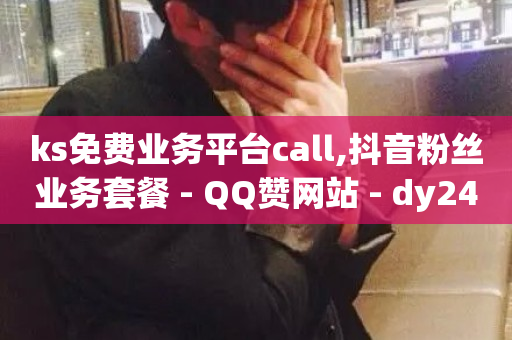 ks免费业务平台call,抖音粉丝业务套餐 - QQ赞网站 - dy24小时下单