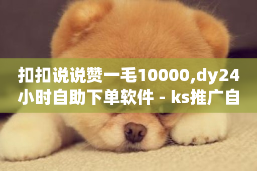 扣扣说说赞一毛10000,dy24小时自助下单软件 - ks推广自助网站 - dy卡盟网站入口