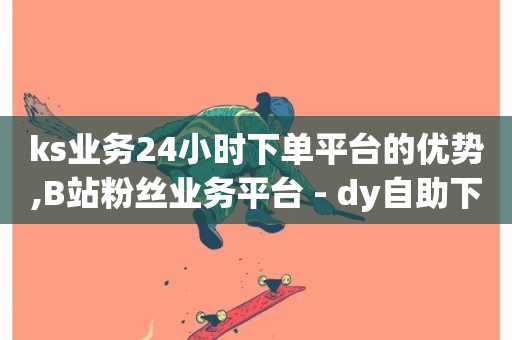 ks业务24小时下单平台的优势,B站粉丝业务平台 - dy自助下单软件 - dy业务低价自助下单软件-第1张图片-ZBLOG