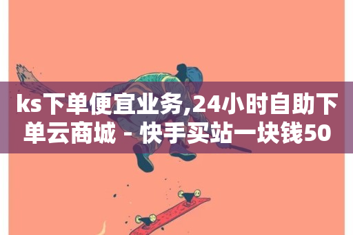 ks下单便宜业务,24小时自助下单云商城 - 快手买站一块钱500 - 全网最低价业务平台-第1张图片-ZBLOG