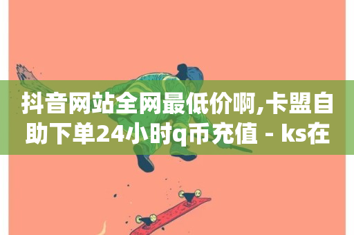 抖音网站全网最低价啊,卡盟自助下单24小时q币充值 - ks在线业务 - ks自助下单便宜-第1张图片-ZBLOG