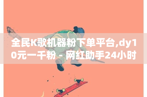 全民K歌机器粉下单平台,dy10元一千粉 - 网红助手24小时下单 - 全网稳定低价24小时下单平台