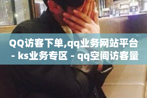 QQ访客下单,qq业务网站平台 - ks业务专区 - qq空间访客量10000免费