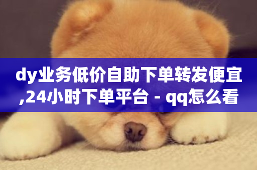 dy业务低价自助下单转发便宜,24小时下单平台 - qq怎么看谁赞了我的个性标签 - dy业务24小时