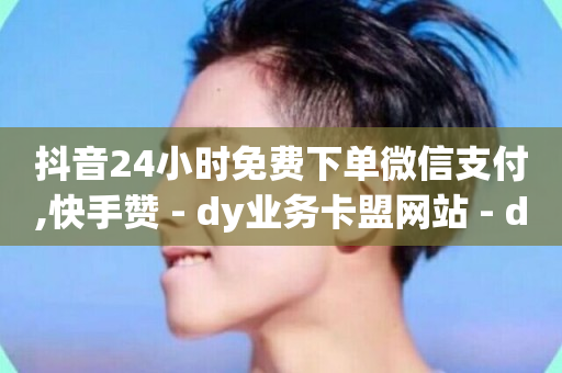 抖音24小时免费下单微信支付,快手赞 - dy业务卡盟网站 - dy免费24小时下单平台便宜