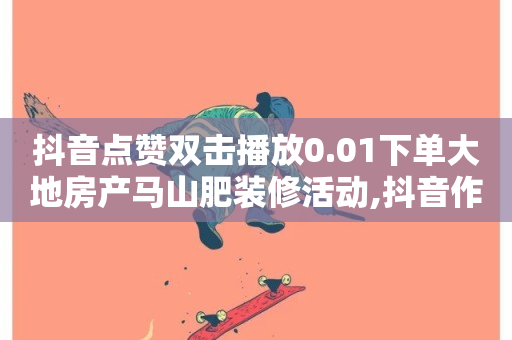 抖音点赞双击播放0.01下单大地房产马山肥装修活动,抖音作品赞24小时平台 - 卡盟自助下单24小时平台 - ks业务推广-第1张图片-ZBLOG