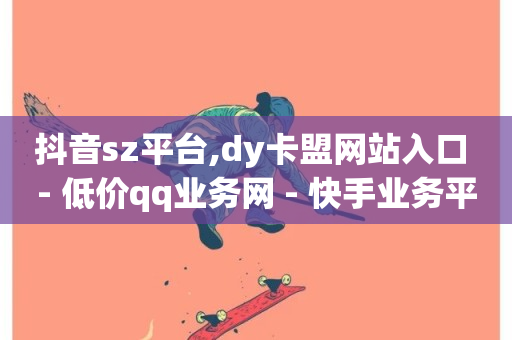 抖音sz平台,dy卡盟网站入口 - 低价qq业务网 - 快手业务平台24小时在线