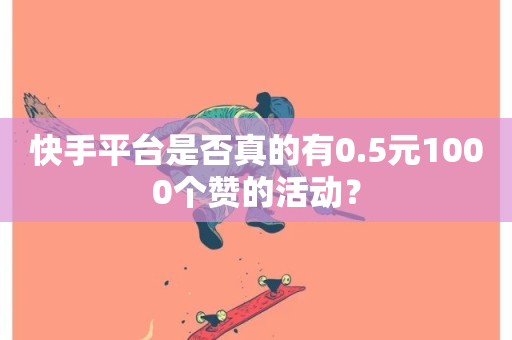 快手平台是否真的有0.5元1000个赞的活动？