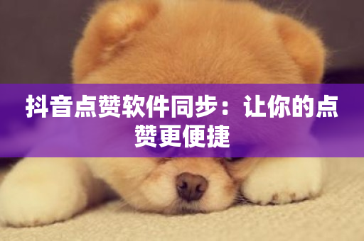 抖音点赞软件同步：让你的点赞更便捷