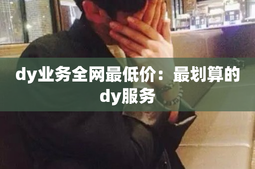 dy业务全网最低价：最划算的dy服务