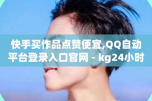 快手买作品点赞便宜,QQ自动平台登录入口官网 - kg24小时自助下单全网最低价 - 快手免费涨热度入口