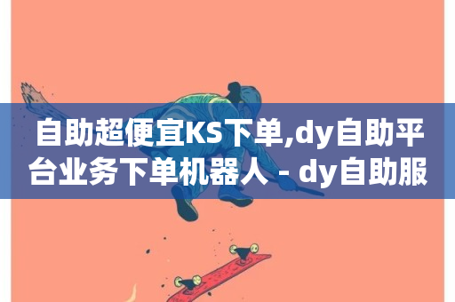 自助超便宜KS下单,dy自助平台业务下单机器人 - dy自助服务平台 - dy业务低价自助下单转发