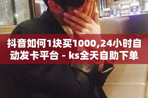 抖音如何1块买1000,24小时自动发卡平台 - ks全天自助下单微信支付 - 24小时免费快手下单平台