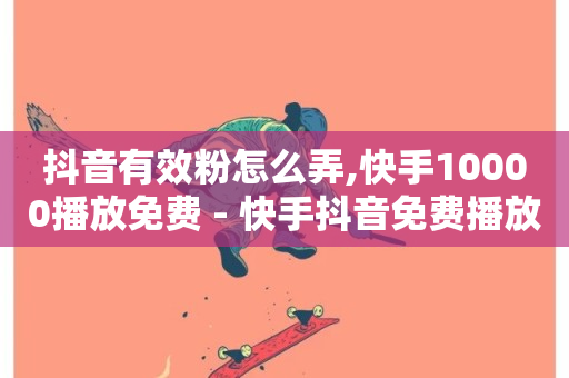 抖音有效粉怎么弄,快手10000播放免费 - 快手抖音免费播放量网站 - 快手call购买