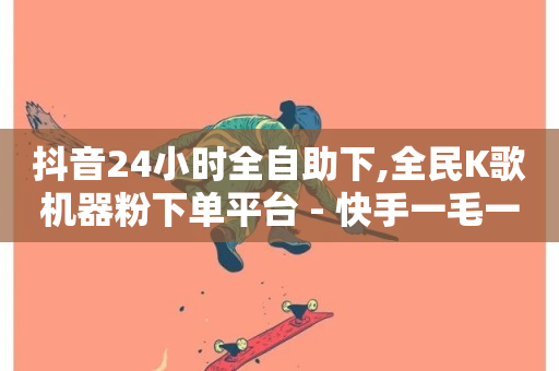 抖音24小时全自助下,全民K歌机器粉下单平台 - 快手一毛一万赞商城 - 全网最低价卡网