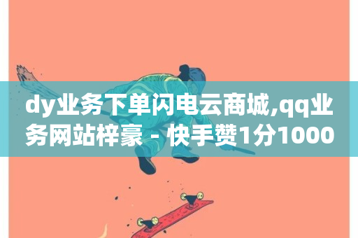 dy业务下单闪电云商城,qq业务网站梓豪 - 快手赞1分1000 - 抖音点赞双击播放0.01下单大地房产马山肥装修活动