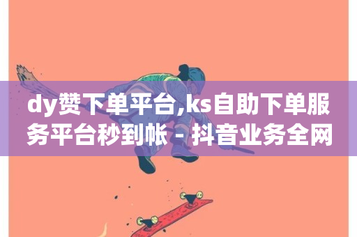 dy赞下单平台,ks自助下单服务平台秒到帐 - 抖音业务全网最低价 - 快手双击平台ks下单-稳定