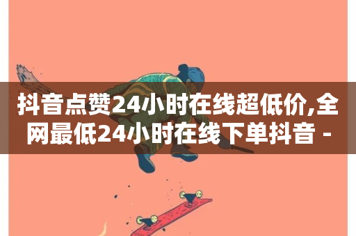 抖音点赞24小时在线超低价,全网最低24小时在线下单抖音 - 快手抖音免费播放量网站 - 闲鱼卡盟下单平台