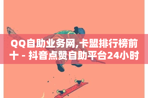 QQ自助业务网,卡盟排行榜前十 - 抖音点赞自助平台24小时全网最低 - QQ空间